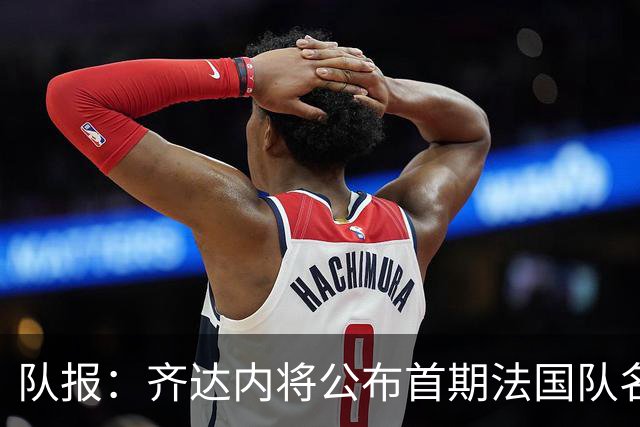 队报：齐达内将公布首期法国队名单，雅凯等新星有望入选
